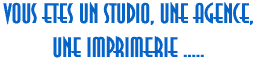 VOUS ETES UN STUDIO, UNE AGENCE, UNE IMPRIMERIE.....